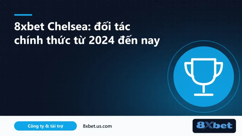 8xbet chelsea: hồ sơ đối tác giữa 8Xbet và câu lạc bộ Chelsea từ năm 2024 đến nay