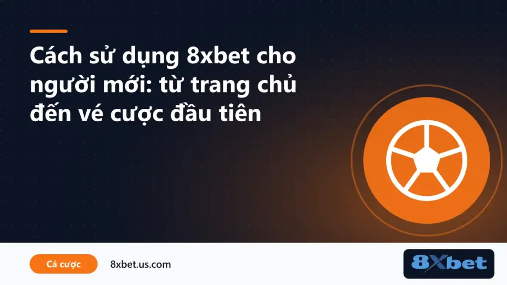 Hướng dẫn cách sử dụng 8xbet cho người mới từ trang chủ đến vé cược