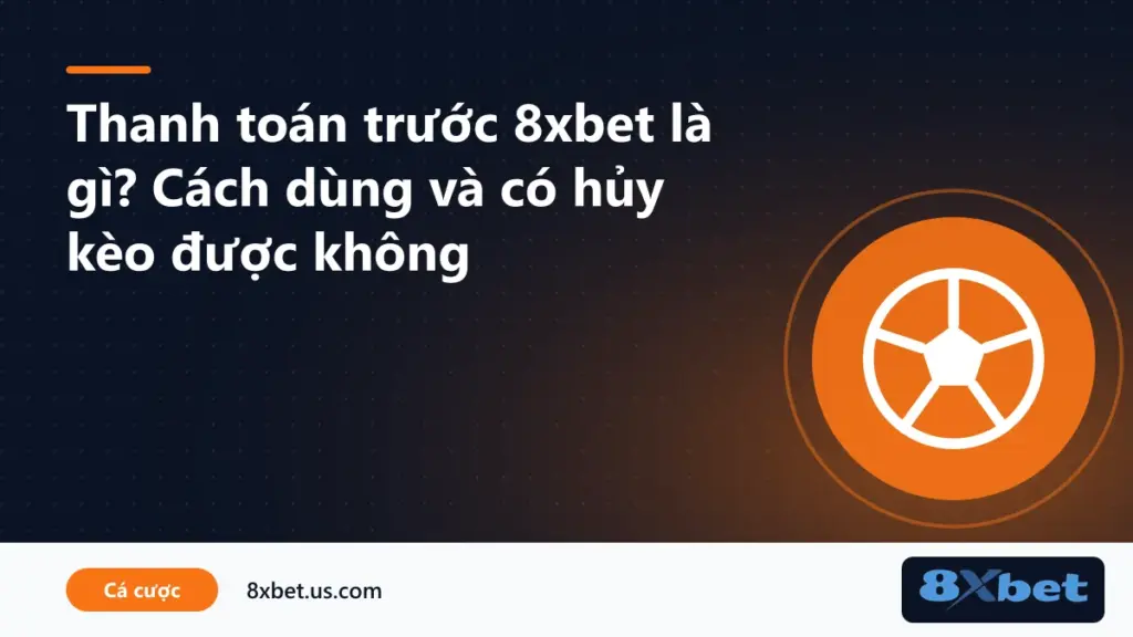 Giải thích thanh toán trước 8xbet là gì và cách chốt vé cược sớm